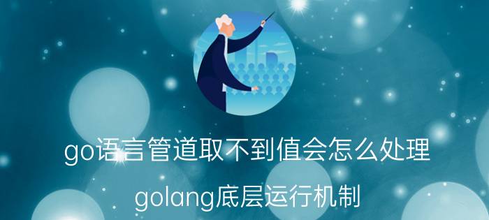 go语言管道取不到值会怎么处理 golang底层运行机制？